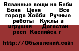 Вязанные вещи на Беби Бона › Цена ­ 500 - Все города Хобби. Ручные работы » Куклы и игрушки   . Дагестан респ.,Каспийск г.